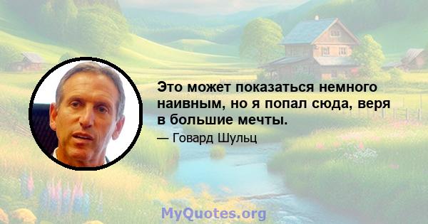 Это может показаться немного наивным, но я попал сюда, веря в большие мечты.