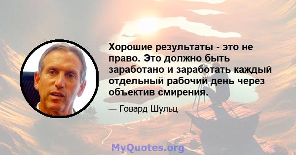 Хорошие результаты - это не право. Это должно быть заработано и заработать каждый отдельный рабочий день через объектив смирения.