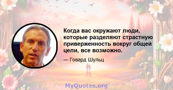 Когда вас окружают люди, которые разделяют страстную приверженность вокруг общей цели, все возможно.