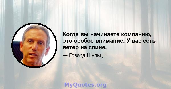 Когда вы начинаете компанию, это особое внимание. У вас есть ветер на спине.