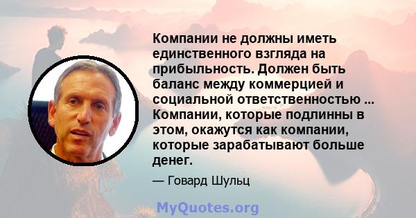 Компании не должны иметь единственного взгляда на прибыльность. Должен быть баланс между коммерцией и социальной ответственностью ... Компании, которые подлинны в этом, окажутся как компании, которые зарабатывают больше 