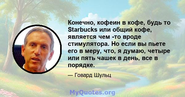 Конечно, кофеин в кофе, будь то Starbucks или общий кофе, является чем -то вроде стимулятора. Но если вы пьете его в меру, что, я думаю, четыре или пять чашек в день, все в порядке.