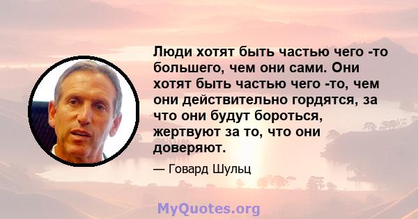 Люди хотят быть частью чего -то большего, чем они сами. Они хотят быть частью чего -то, чем они действительно гордятся, за что они будут бороться, жертвуют за то, что они доверяют.