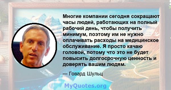 Многие компании сегодня сокращают часы людей, работающих на полный рабочий день, чтобы получить минимум, поэтому им не нужно оплачивать расходы на медицинское обслуживание. Я просто качаю головой, потому что это не