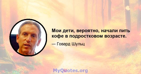 Мои дети, вероятно, начали пить кофе в подростковом возрасте.