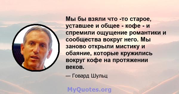 Мы бы взяли что -то старое, уставшее и общее - кофе - и спремили ощущение романтики и сообщества вокруг него. Мы заново открыли мистику и обаяние, которые кружились вокруг кофе на протяжении веков.