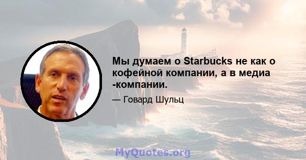 Мы думаем о Starbucks не как о кофейной компании, а в медиа -компании.