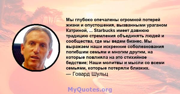 Мы глубоко опечалены огромной потерей жизни и опустошения, вызванными ураганом Катриной, ... Starbucks имеет давнюю традицию стремления объединять людей и сообщества, где мы ведем бизнес. Мы выражаем наши искренние