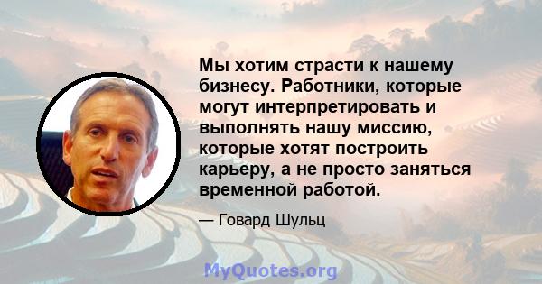 Мы хотим страсти к нашему бизнесу. Работники, которые могут интерпретировать и выполнять нашу миссию, которые хотят построить карьеру, а не просто заняться временной работой.