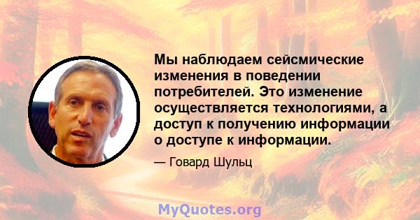 Мы наблюдаем сейсмические изменения в поведении потребителей. Это изменение осуществляется технологиями, а доступ к получению информации о доступе к информации.