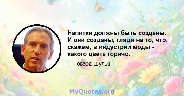 Напитки должны быть созданы. И они созданы, глядя на то, что, скажем, в индустрии моды - какого цвета горячо.