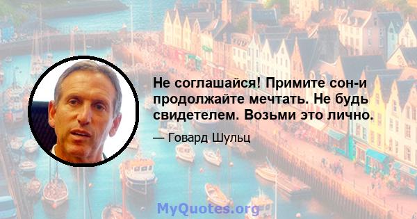 Не соглашайся! Примите сон-и продолжайте мечтать. Не будь свидетелем. Возьми это лично.