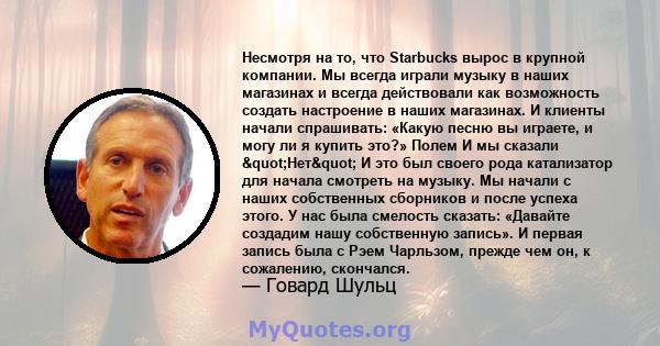 Несмотря на то, что Starbucks вырос в крупной компании. Мы всегда играли музыку в наших магазинах и всегда действовали как возможность создать настроение в наших магазинах. И клиенты начали спрашивать: «Какую песню вы