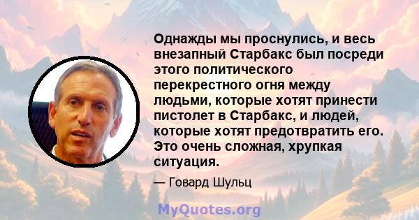 Однажды мы проснулись, и весь внезапный Старбакс был посреди этого политического перекрестного огня между людьми, которые хотят принести пистолет в Старбакс, и людей, которые хотят предотвратить его. Это очень сложная,