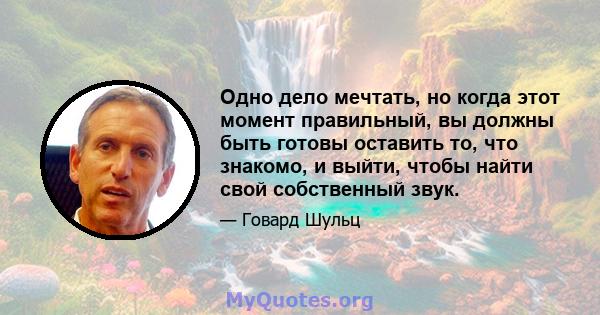 Одно дело мечтать, но когда этот момент правильный, вы должны быть готовы оставить то, что знакомо, и выйти, чтобы найти свой собственный звук.