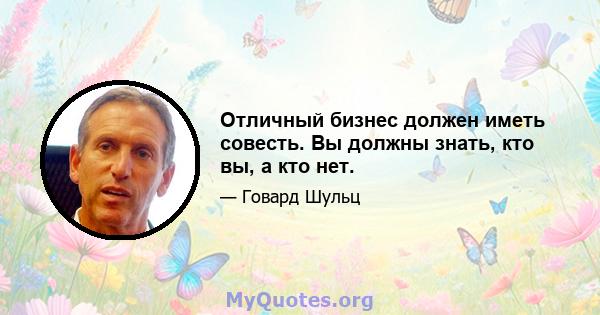 Отличный бизнес должен иметь совесть. Вы должны знать, кто вы, а кто нет.