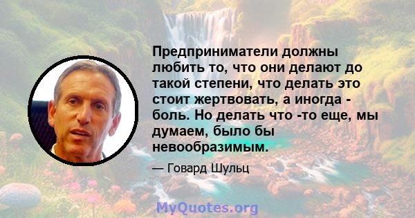 Предприниматели должны любить то, что они делают до такой степени, что делать это стоит жертвовать, а иногда - боль. Но делать что -то еще, мы думаем, было бы невообразимым.