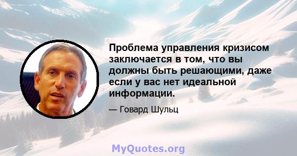 Проблема управления кризисом заключается в том, что вы должны быть решающими, даже если у вас нет идеальной информации.