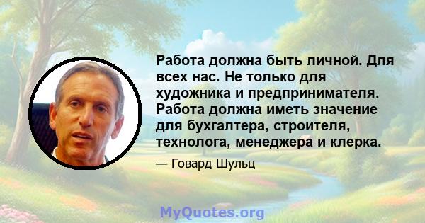 Работа должна быть личной. Для всех нас. Не только для художника и предпринимателя. Работа должна иметь значение для бухгалтера, строителя, технолога, менеджера и клерка.