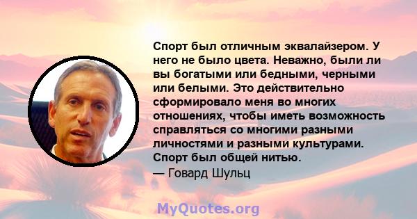 Спорт был отличным эквалайзером. У него не было цвета. Неважно, были ли вы богатыми или бедными, черными или белыми. Это действительно сформировало меня во многих отношениях, чтобы иметь возможность справляться со