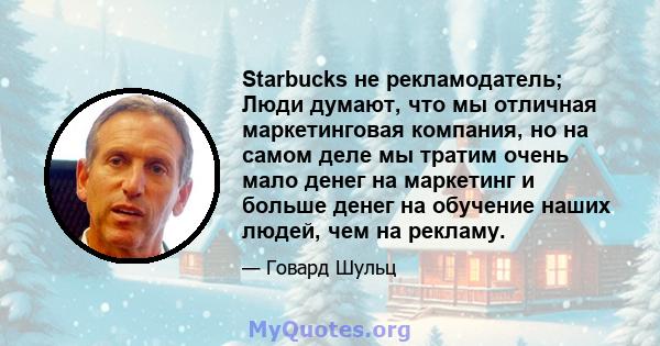 Starbucks не рекламодатель; Люди думают, что мы отличная маркетинговая компания, но на самом деле мы тратим очень мало денег на маркетинг и больше денег на обучение наших людей, чем на рекламу.