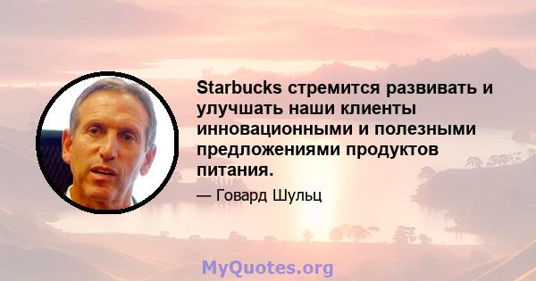 Starbucks стремится развивать и улучшать наши клиенты инновационными и полезными предложениями продуктов питания.