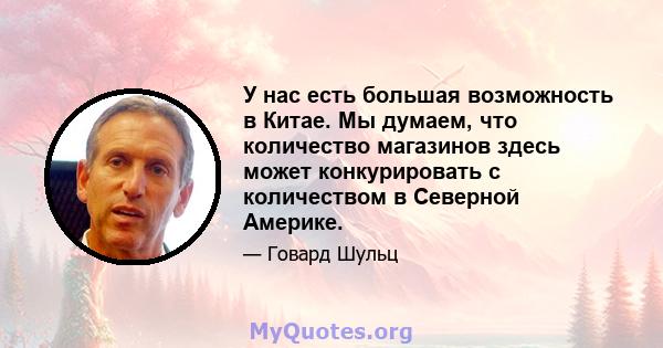 У нас есть большая возможность в Китае. Мы думаем, что количество магазинов здесь может конкурировать с количеством в Северной Америке.