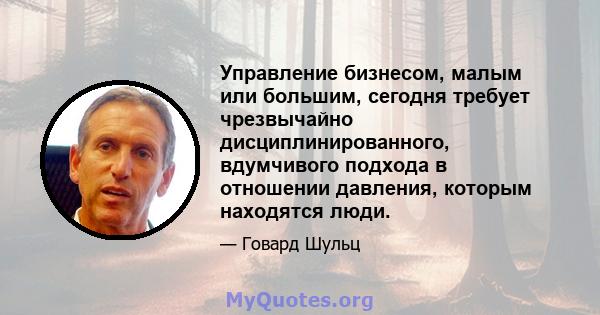 Управление бизнесом, малым или большим, сегодня требует чрезвычайно дисциплинированного, вдумчивого подхода в отношении давления, которым находятся люди.