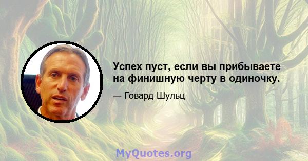 Успех пуст, если вы прибываете на финишную черту в одиночку.