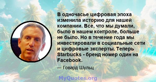 В одночасье цифровая эпоха изменила историю для нашей компании. Все, что мы думали, было в нашем контроле, больше не было. Но в течение года мы инвестировали в социальные сети и цифровые эксперты. Теперь Starbucks -