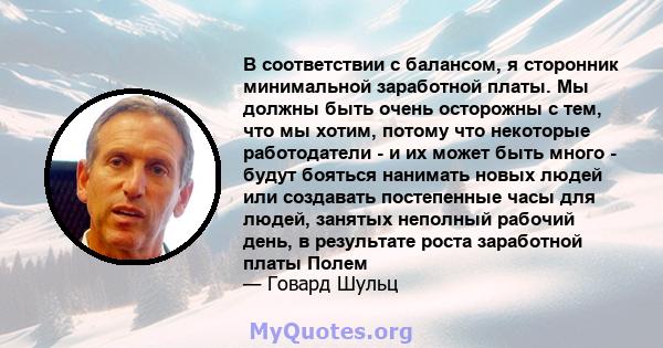 В соответствии с балансом, я сторонник минимальной заработной платы. Мы должны быть очень осторожны с тем, что мы хотим, потому что некоторые работодатели - и их может быть много - будут бояться нанимать новых людей или 