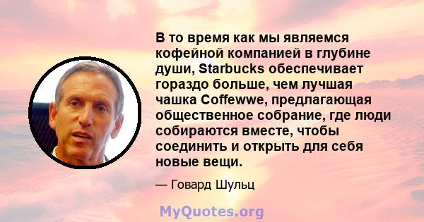 В то время как мы являемся кофейной компанией в глубине души, Starbucks обеспечивает гораздо больше, чем лучшая чашка Coffewwe, предлагающая общественное собрание, где люди собираются вместе, чтобы соединить и открыть