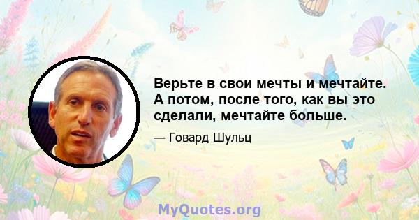 Верьте в свои мечты и мечтайте. А потом, после того, как вы это сделали, мечтайте больше.