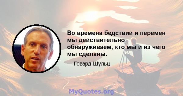 Во времена бедствий и перемен мы действительно обнаруживаем, кто мы и из чего мы сделаны.