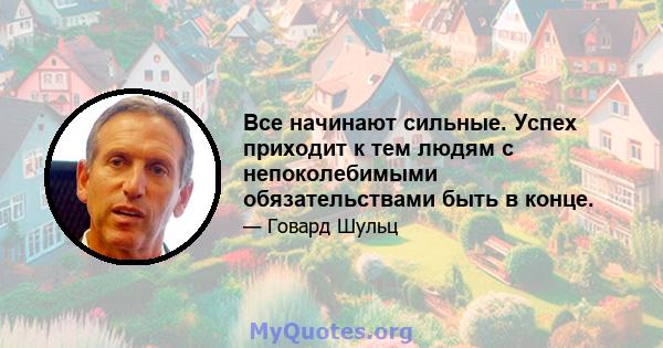 Все начинают сильные. Успех приходит к тем людям с непоколебимыми обязательствами быть в конце.