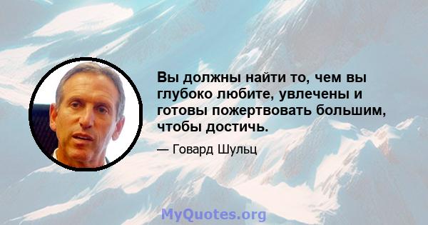 Вы должны найти то, чем вы глубоко любите, увлечены и готовы пожертвовать большим, чтобы достичь.