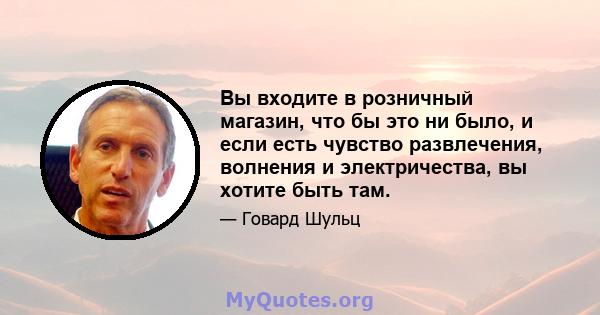 Вы входите в розничный магазин, что бы это ни было, и если есть чувство развлечения, волнения и электричества, вы хотите быть там.