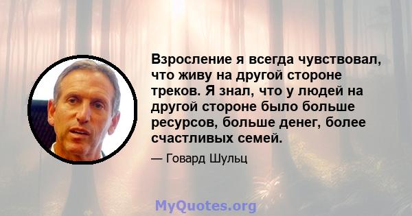 Взросление я всегда чувствовал, что живу на другой стороне треков. Я знал, что у людей на другой стороне было больше ресурсов, больше денег, более счастливых семей.