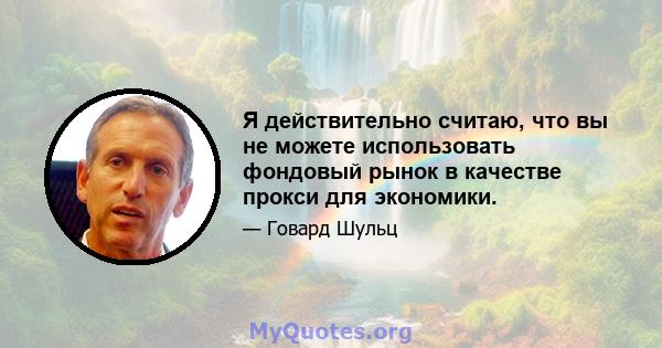 Я действительно считаю, что вы не можете использовать фондовый рынок в качестве прокси для экономики.