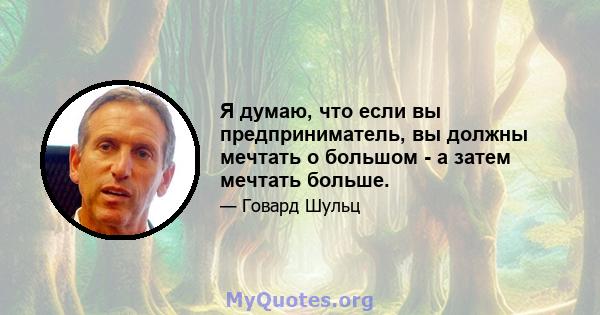 Я думаю, что если вы предприниматель, вы должны мечтать о большом - а затем мечтать больше.