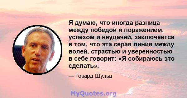 Я думаю, что иногда разница между победой и поражением, успехом и неудачей, заключается в том, что эта серая линия между волей, страстью и уверенностью в себе говорит: «Я собираюсь это сделать».