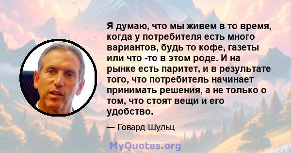 Я думаю, что мы живем в то время, когда у потребителя есть много вариантов, будь то кофе, газеты или что -то в этом роде. И на рынке есть паритет, и в результате того, что потребитель начинает принимать решения, а не