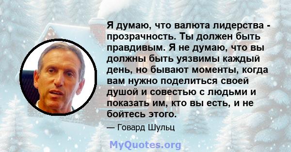 Я думаю, что валюта лидерства - прозрачность. Ты должен быть правдивым. Я не думаю, что вы должны быть уязвимы каждый день, но бывают моменты, когда вам нужно поделиться своей душой и совестью с людьми и показать им,