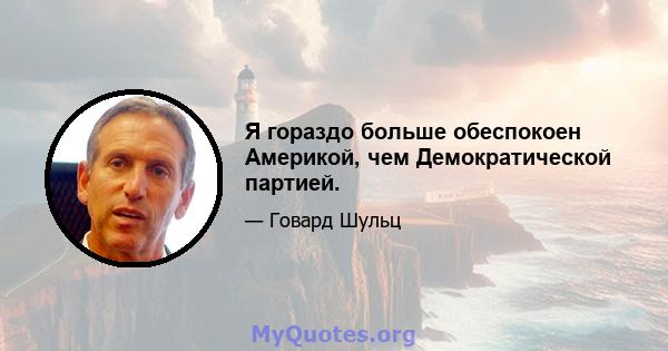 Я гораздо больше обеспокоен Америкой, чем Демократической партией.