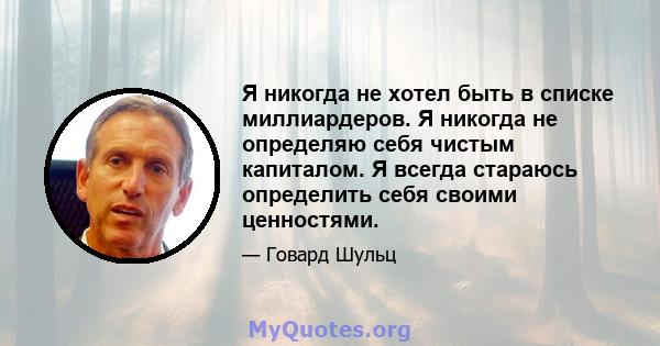 Я никогда не хотел быть в списке миллиардеров. Я никогда не определяю себя чистым капиталом. Я всегда стараюсь определить себя своими ценностями.