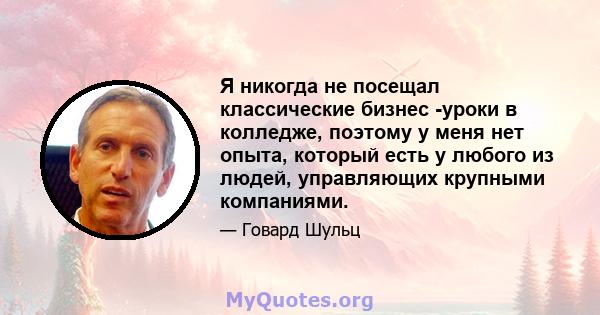 Я никогда не посещал классические бизнес -уроки в колледже, поэтому у меня нет опыта, который есть у любого из людей, управляющих крупными компаниями.