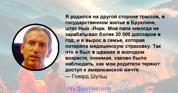 Я родился на другой стороне трассов, в государственном жилье в Бруклине, штат Нью -Йорк. Мой папа никогда не зарабатывал более 20 000 долларов в год, и я вырос в семье, которая потеряла медицинскую страховку. Так что я