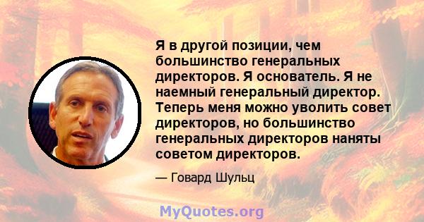 Я в другой позиции, чем большинство генеральных директоров. Я основатель. Я не наемный генеральный директор. Теперь меня можно уволить совет директоров, но большинство генеральных директоров наняты советом директоров.