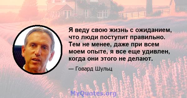 Я веду свою жизнь с ожиданием, что люди поступит правильно. Тем не менее, даже при всем моем опыте, я все еще удивлен, когда они этого не делают.