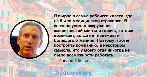 Я вырос в семье рабочего класса, где не было медицинской страховки. Я сначала увидел разрушение американской мечты и горечь, которая возникает, когда нет надежды и большого отчаяния. Поэтому я хотел построить компанию,